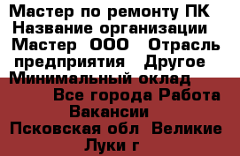 Мастер по ремонту ПК › Название организации ­ Мастер, ООО › Отрасль предприятия ­ Другое › Минимальный оклад ­ 120 000 - Все города Работа » Вакансии   . Псковская обл.,Великие Луки г.